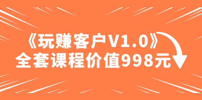 某收费课程《玩赚客户V1.0》全套课程价值998元-南风轻创