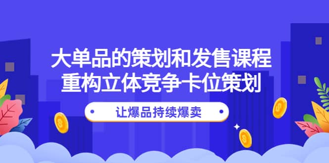 大单品的策划和发售课程：重构立体竞争卡位策划，让爆品持续爆卖-南风轻创