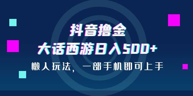 抖音撸金，大话西游日入500+，懒人玩法，一部手机即可上手-南风轻创