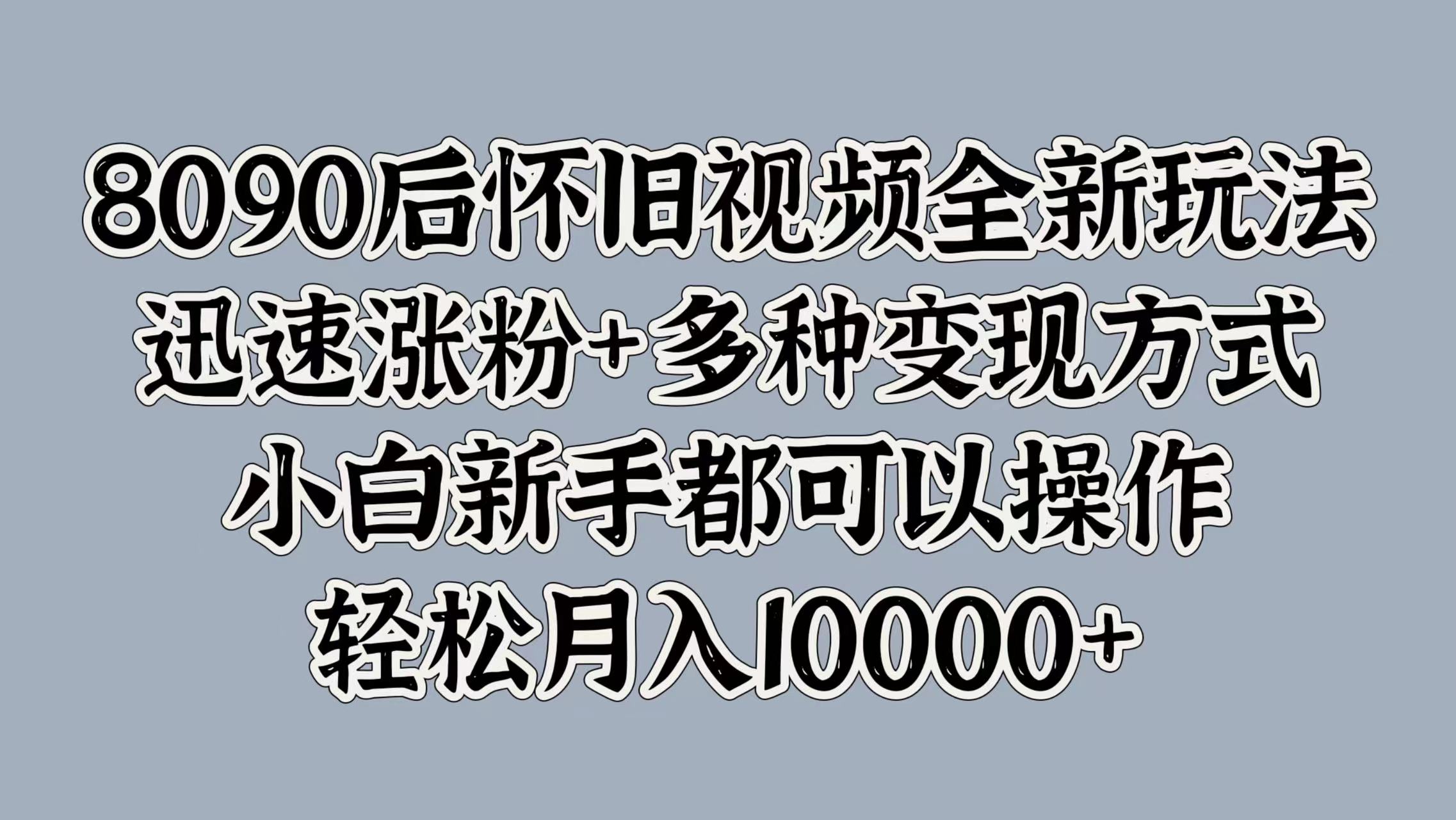 8090后怀旧视频全新玩法，迅速涨粉+多种变现方式，小白新手都可以操作，轻松月入10000+-南风轻创