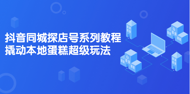抖音同城探店号系列教程，撬动本地蛋糕超级玩法【视频课程】-南风轻创