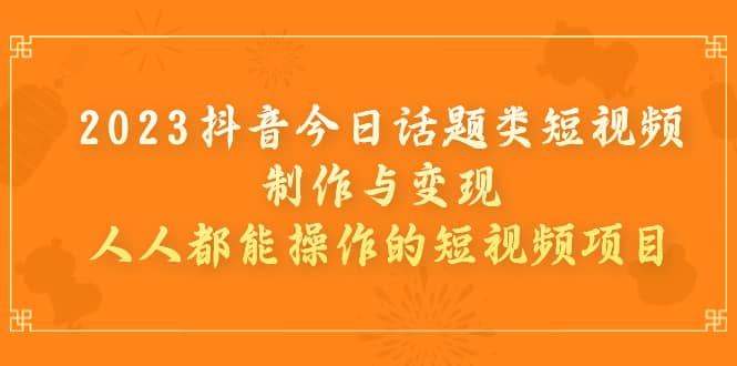 2023抖音今日话题类短视频制作与变现，人人都能操作的短视频项目-南风轻创