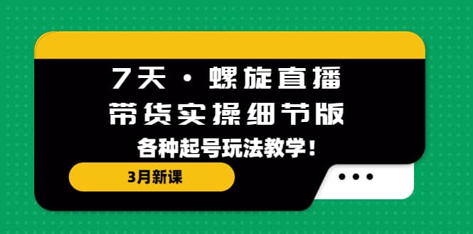 7天·螺旋直播·带货实操细节版：3月新课，各种起号玩法教学-南风轻创