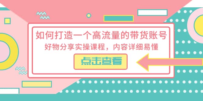 如何打造一个高流量的带货账号，好物分享实操课程，内容详细易懂-南风轻创