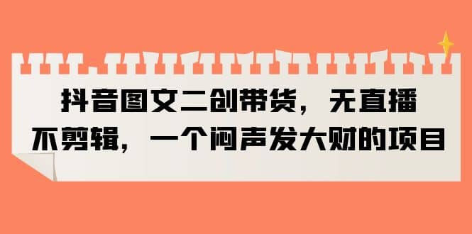 抖音图文二创带货，无直播，不剪辑，一个闷声发大财的项目-南风轻创