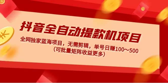 抖音全自动提款机项目：独家蓝海 无需剪辑 单号日赚100～500 (可批量矩阵)-南风轻创