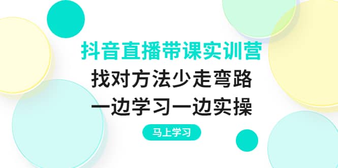 抖音直播带课实训营：找对方法少走弯路，一边学习一边实操-南风轻创