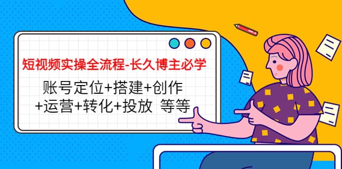 短视频实操全流程-长久博主必学：账号定位+搭建+创作+运营+转化+投放 等等-南风轻创