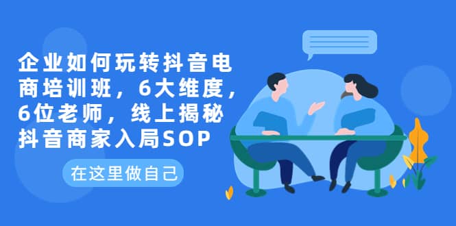 企业如何玩转抖音电商培训班，6大维度，6位老师，线上揭秘抖音商家入局SOP-南风轻创