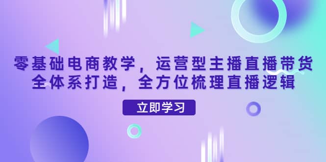 零基础电商教学，运营型主播直播带货全体系打造，全方位梳理直播逻辑-南风轻创