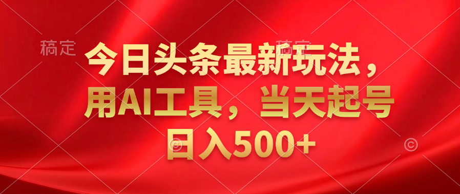 今日头条最新玩法，利用AI工具，当天起号日入500+-南风轻创
