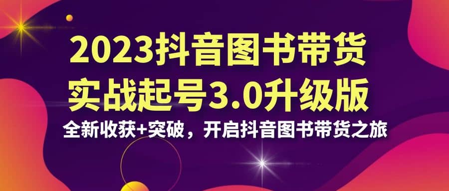 2023抖音 图书带货实战起号3.0升级版：全新收获+突破，开启抖音图书带货之旅-南风轻创