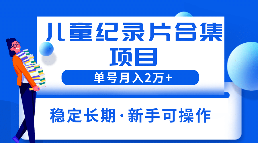 2023儿童纪录片合集项目，单个账号轻松月入2w+-南风轻创