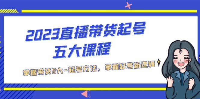 2023直播带货起号五大课程，掌握带货5大-起号方法，掌握起新号逻辑-南风轻创