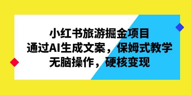 小红书旅游掘金项目，通过AI生成文案，保姆式教学，无脑操作，硬核变现-南风轻创
