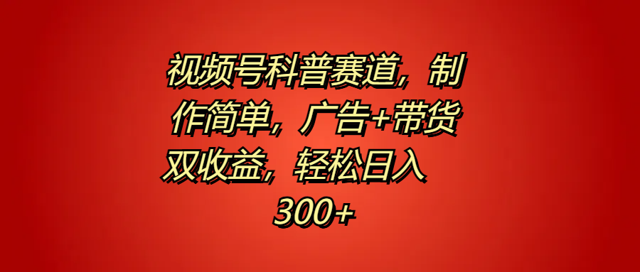 视频号科普赛道，制作简单，广告+带货双收益，轻松日入300+-南风轻创