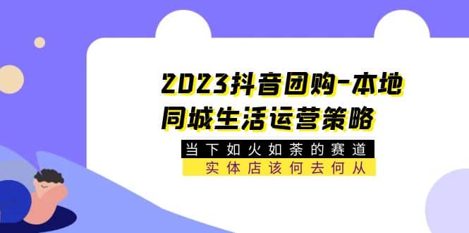 2023抖音团购-本地同城生活运营策略 当下如火如荼的赛道·实体店该何去何从-南风轻创