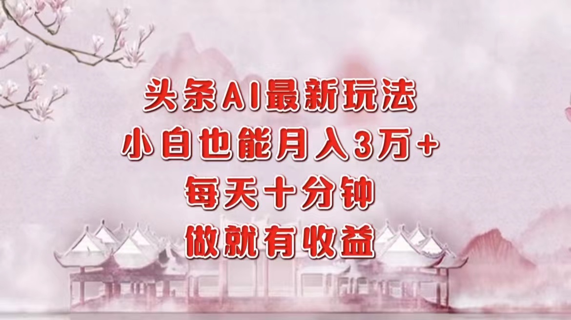 头条AI最新玩法，小白轻松月入三万＋，每天十分钟，做就有收益-南风轻创