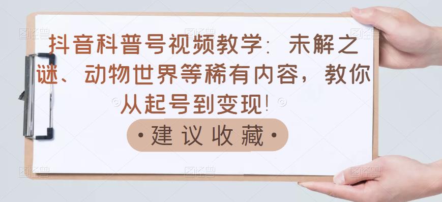 抖音科普号视频教学：未解之谜、动物世界等稀有内容，教你从起号到变现！-南风轻创