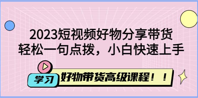 2023短视频好物分享带货，好物带货高级课程，轻松一句点拨，小白快速上手-南风轻创