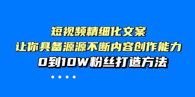 短视频精细化文案，让你具备源源不断内容创作能力，0到10W粉丝打造方法-南风轻创