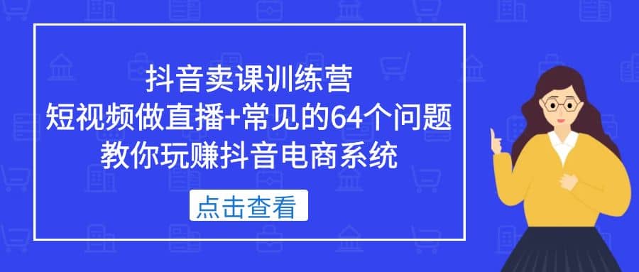 抖音卖课训练营，短视频做直播+常见的64个问题 教你玩赚抖音电商系统-南风轻创