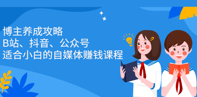 博主养成攻略（B站、抖音、公众号），适合小白的自媒体赚钱课程-南风轻创
