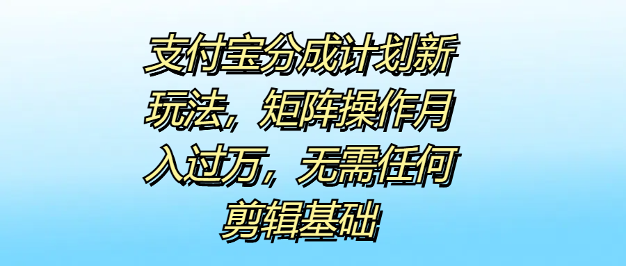支付宝分成计划新玩法，矩阵操作月入过万，无需任何剪辑基础-南风轻创