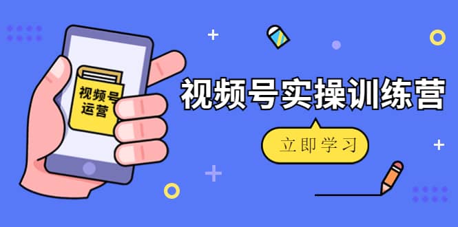 微信视频号实操训练营：视频号起号运营纯干货玩法！-南风轻创