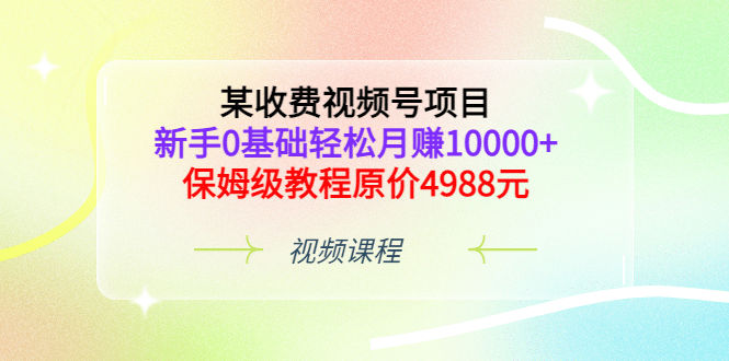 某收费视频号项目，新手0基础轻松月赚10000+，保姆级教程原价4988元-南风轻创
