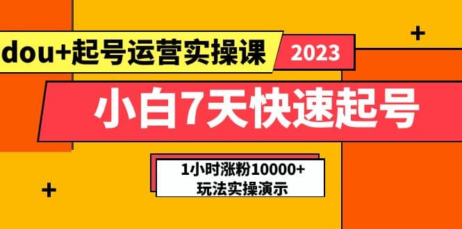 小白7天快速起号：dou+起号运营实操课，实战1小时涨粉10000+玩法演示-南风轻创