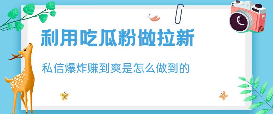 利用吃瓜粉做拉新，私信爆炸日入1000+赚到爽是怎么做到的【揭秘】-南风轻创