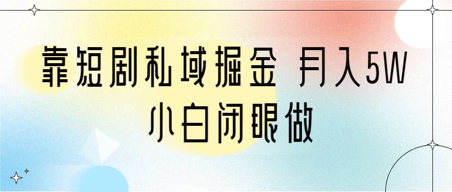 靠短剧私域掘金 月入5W 小白闭眼做（教程+2T资料）-南风轻创