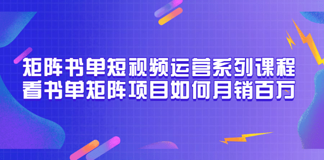 矩阵书单短视频运营系列课程，看书单矩阵项目如何月销百万（20节视频课）-南风轻创