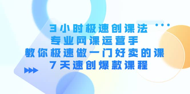 3小时极速创课法，专业网课运营手 教你极速做一门好卖的课 7天速创爆款课程-南风轻创