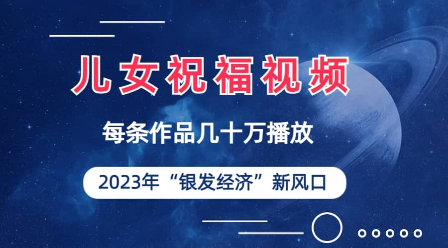 儿女祝福视频彻底爆火，一条作品几十万播放，2023年一定要抓住的新风口-南风轻创