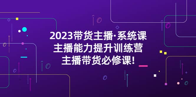 2023带货主播·系统课，主播能力提升训练营，主播带货必修课-南风轻创