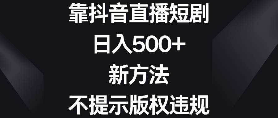 靠抖音直播短剧，日入500+，新方法、不提示版权违规-南风轻创
