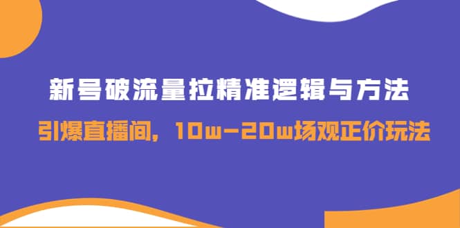 新号破流量拉精准逻辑与方法，引爆直播间，10w-20w场观正价玩法-南风轻创