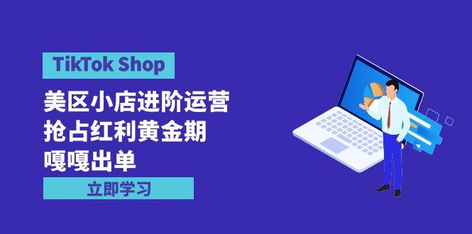 TikTok Shop-美区小店进阶运营，抢占红利黄金期 嘎嘎出单（7节课）-南风轻创