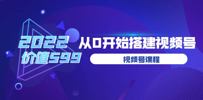 遇见喻导：九亩地视频号课程：2022从0开始搭建视频号（价值599元）-南风轻创