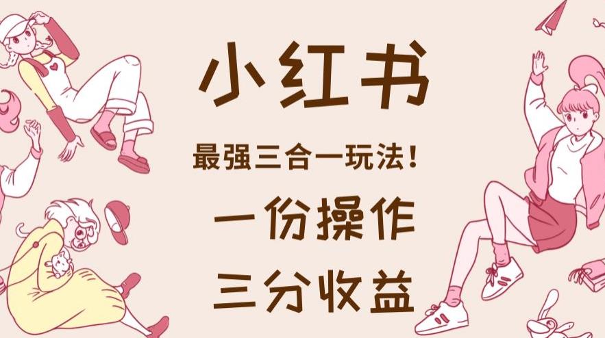 小红书最强三合一玩法，一份操作获得三份收益！【揭秘】-南风轻创