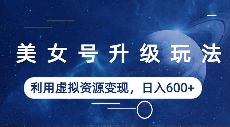 美女号升级玩法，利用虚拟资源变现，日入600+（教程+素材）-南风轻创
