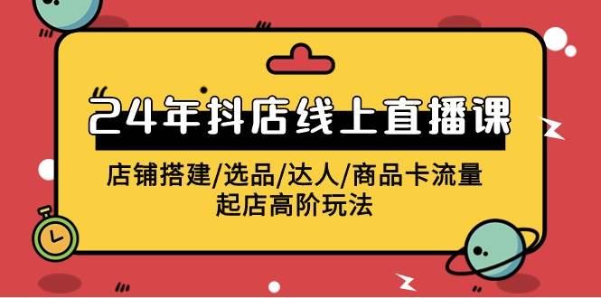 2024年抖店线上直播课，店铺搭建/选品/达人/商品卡流量/起店高阶玩法-南风轻创
