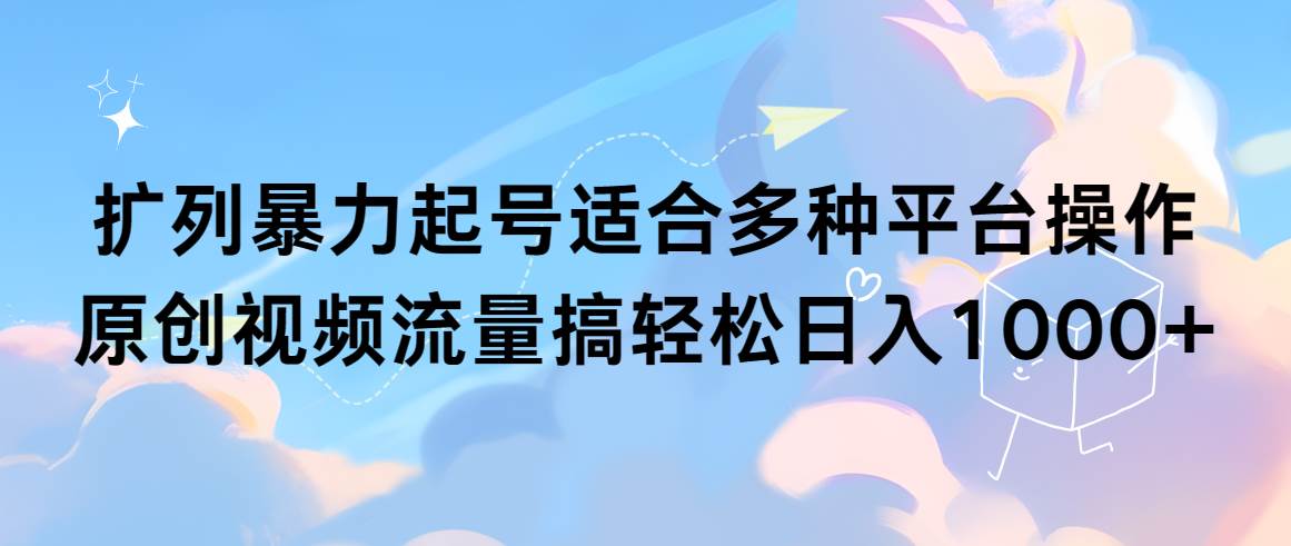 扩列暴力起号适合多种平台操作原创视频流量搞轻松日入1000+-南风轻创