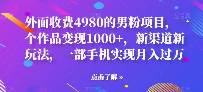 外面收费4980的男粉项目，一个作品变现1000+，新渠道新玩法，一部手机实现月入过万【揭秘】-南风轻创