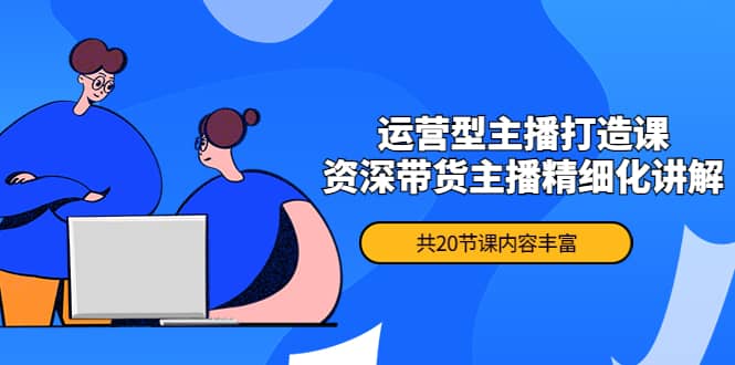 月销千万操盘手-运营型主播打造课，资深带货主播精细化讲解（20节课）-南风轻创
