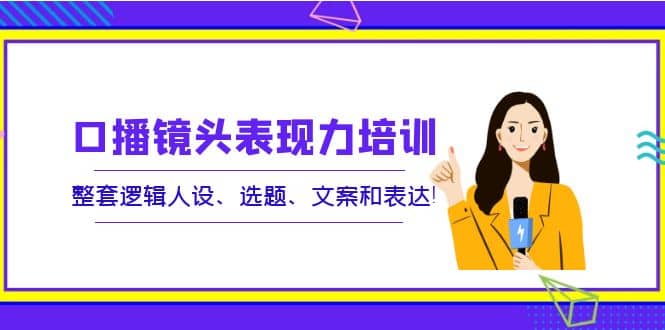 口播镜头表现力培训：整套逻辑人设、选题、文案和表达-南风轻创