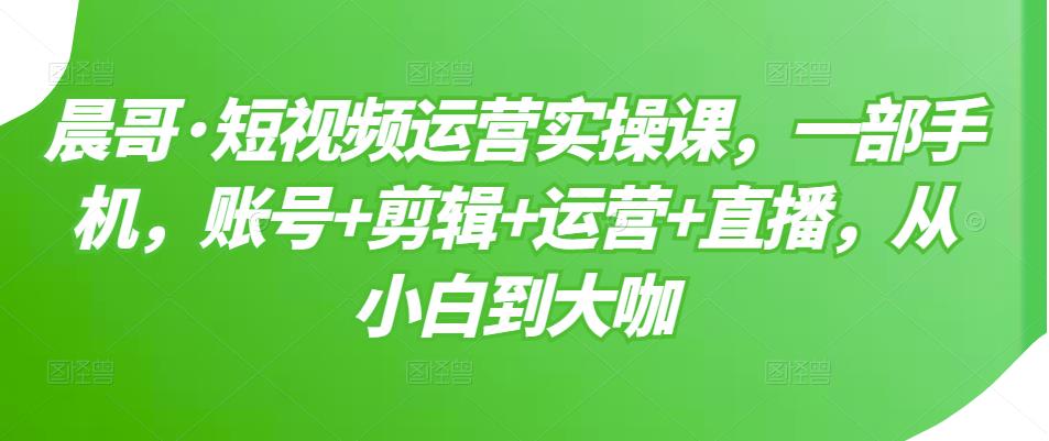 短视频运营实操课，一部手机，账号+剪辑+运营+直播，从小白到大咖-南风轻创