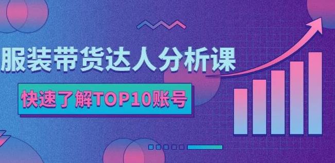 服装带货达人分析课：带你快速了解TOP10账号，玩转服装行业-南风轻创